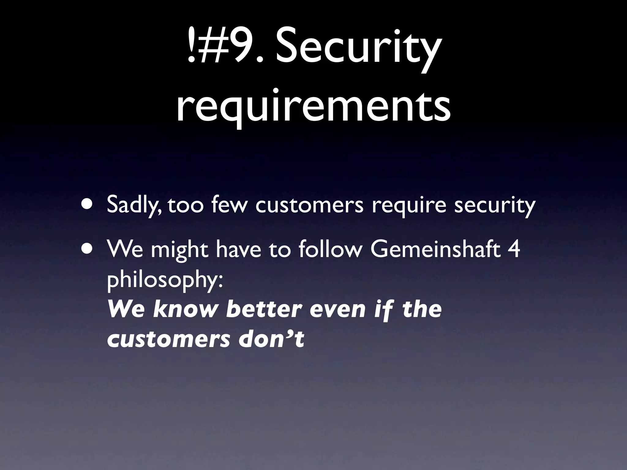 !#9. Security
         requirements
• Sadly, too few customers require security
• We might have to follow Gemeinshaft 4
  philosophy:
  We know better even if the
  customers don’t
 