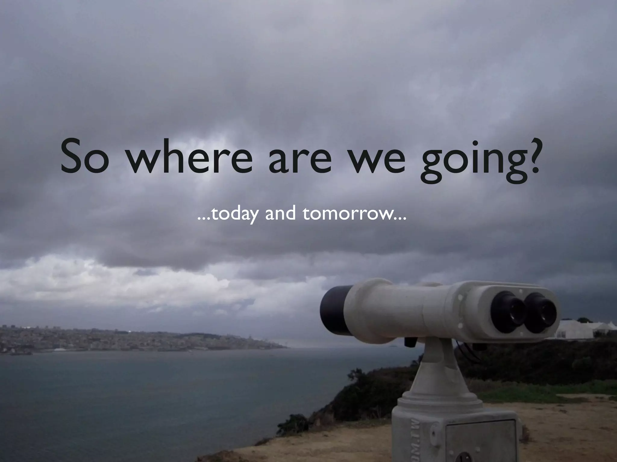 So where are we going?
      ...today and tomorrow...
 