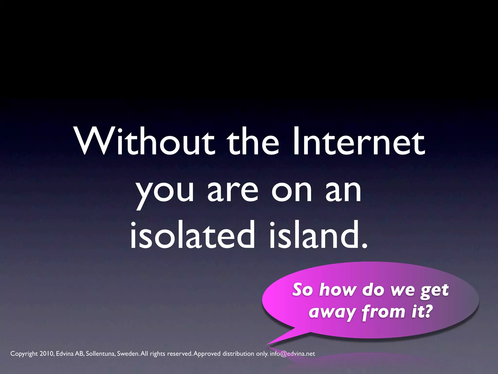 Without the Internet
                         you are on an
                        isolated island.
                                                                                                      So how do we get
                                                                                                        away from it?

Copyright 2010, Edvina AB, Sollentuna, Sweden. All rights reserved. Approved distribution only. info@edvina.net
 