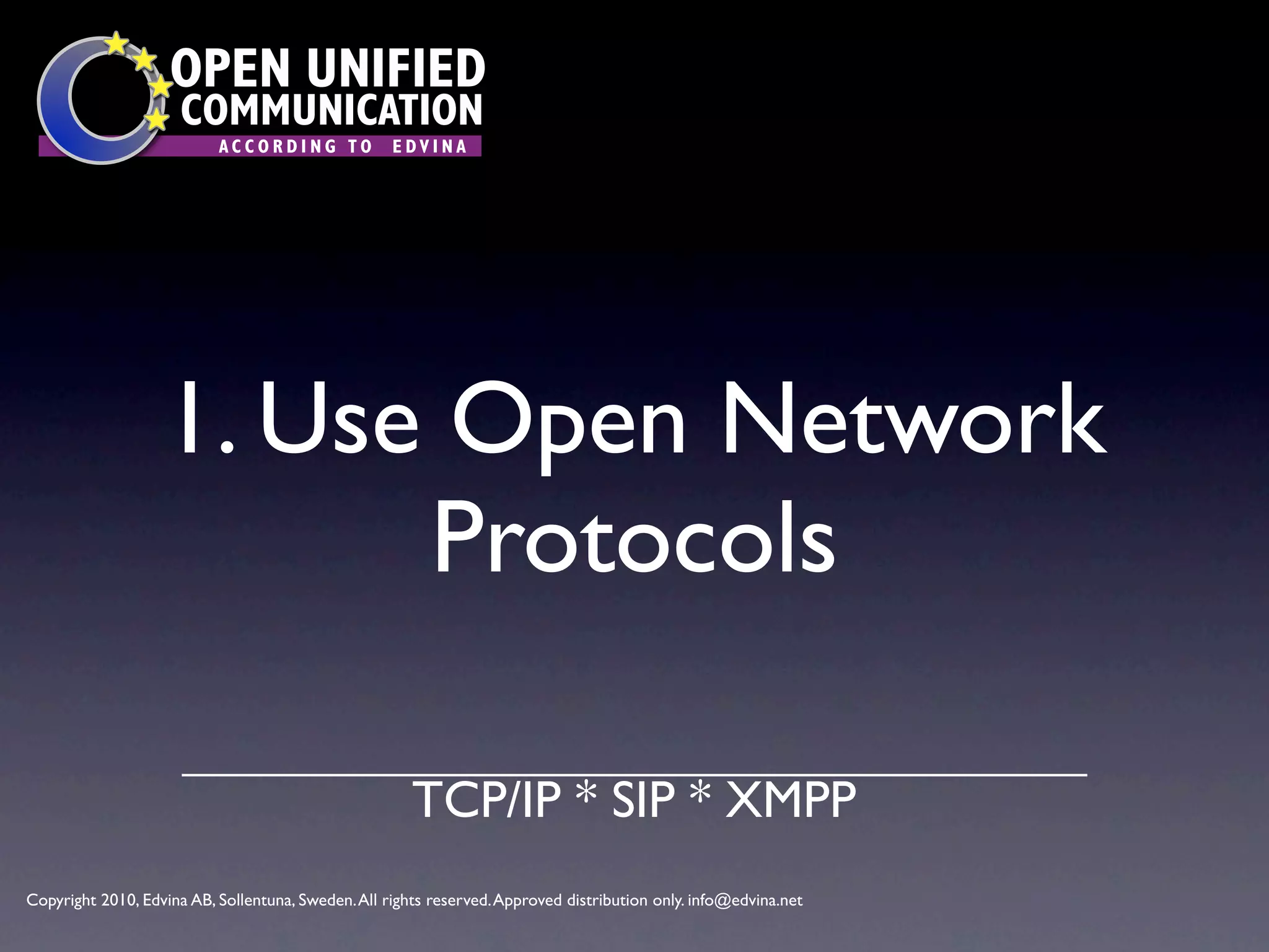 OPEN UNIFIED
                      COMMUNICATION
                           ACCORDING TO             EDVINA




                   1. Use Open Network
                         Protocols

                                                       TCP/IP * SIP * XMPP
Copyright 2010, Edvina AB, Sollentuna, Sweden. All rights reserved. Approved distribution only. info@edvina.net
 