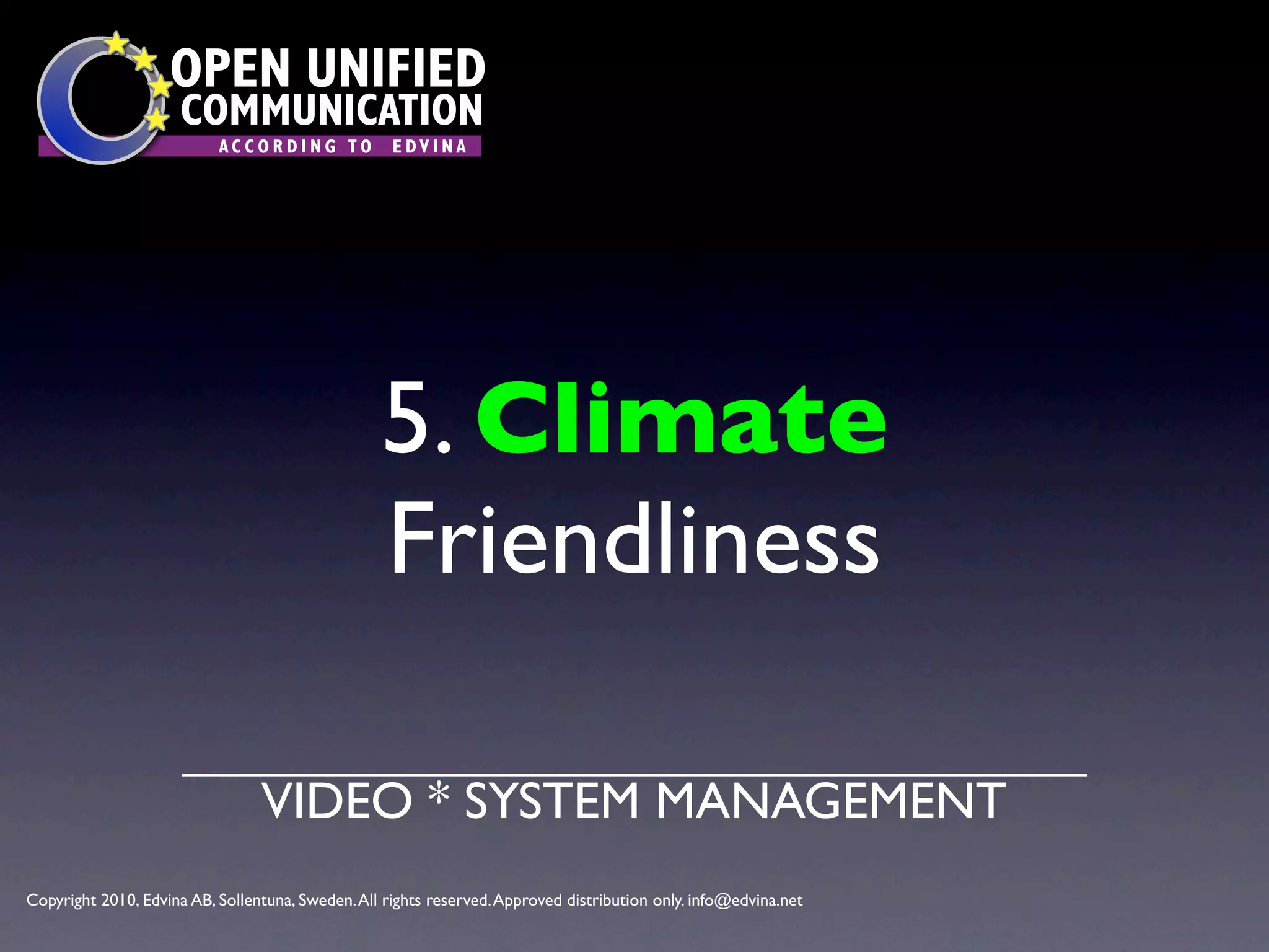 OPEN UNIFIED
                      COMMUNICATION
                           ACCORDING TO             EDVINA




                                                  5. Climate
                                                  Friendliness

                                 VIDEO * SYSTEM MANAGEMENT
Copyright 2010, Edvina AB, Sollentuna, Sweden. All rights reserved. Approved distribution only. info@edvina.net
 