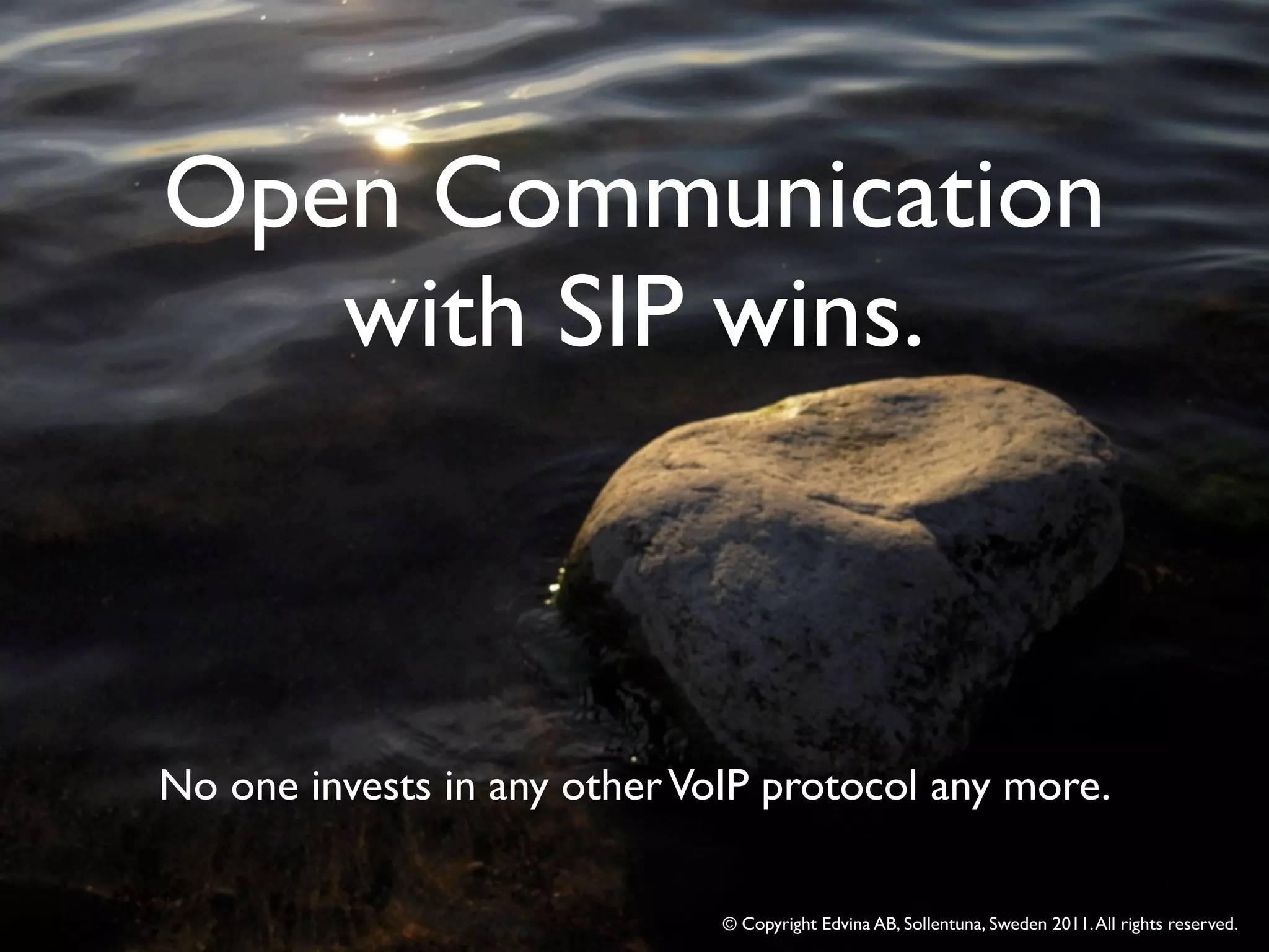 Open Communication
   with SIP wins.



No one invests in any other VoIP protocol any more.

                              © Copyright Edvina AB, Sollentuna, Sweden 2011. All rights reserved.
 