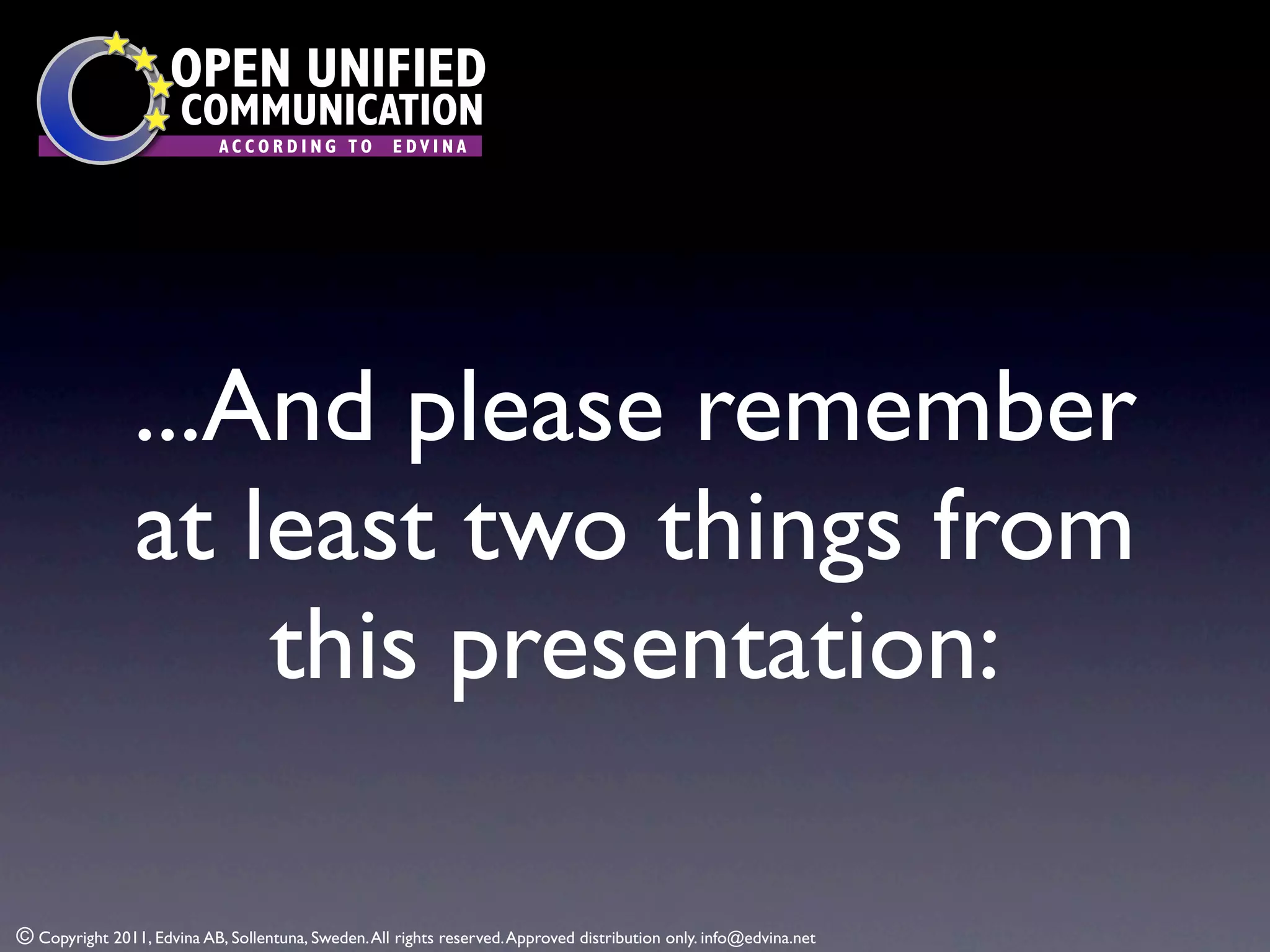 OPEN UNIFIED
                       COMMUNICATION
                            ACCORDING TO             EDVINA




                ...And please remember
                at least two things from
                    this presentation:

© Copyright 2011, Edvina AB, Sollentuna, Sweden. All rights reserved. Approved distribution only. info@edvina.net
 