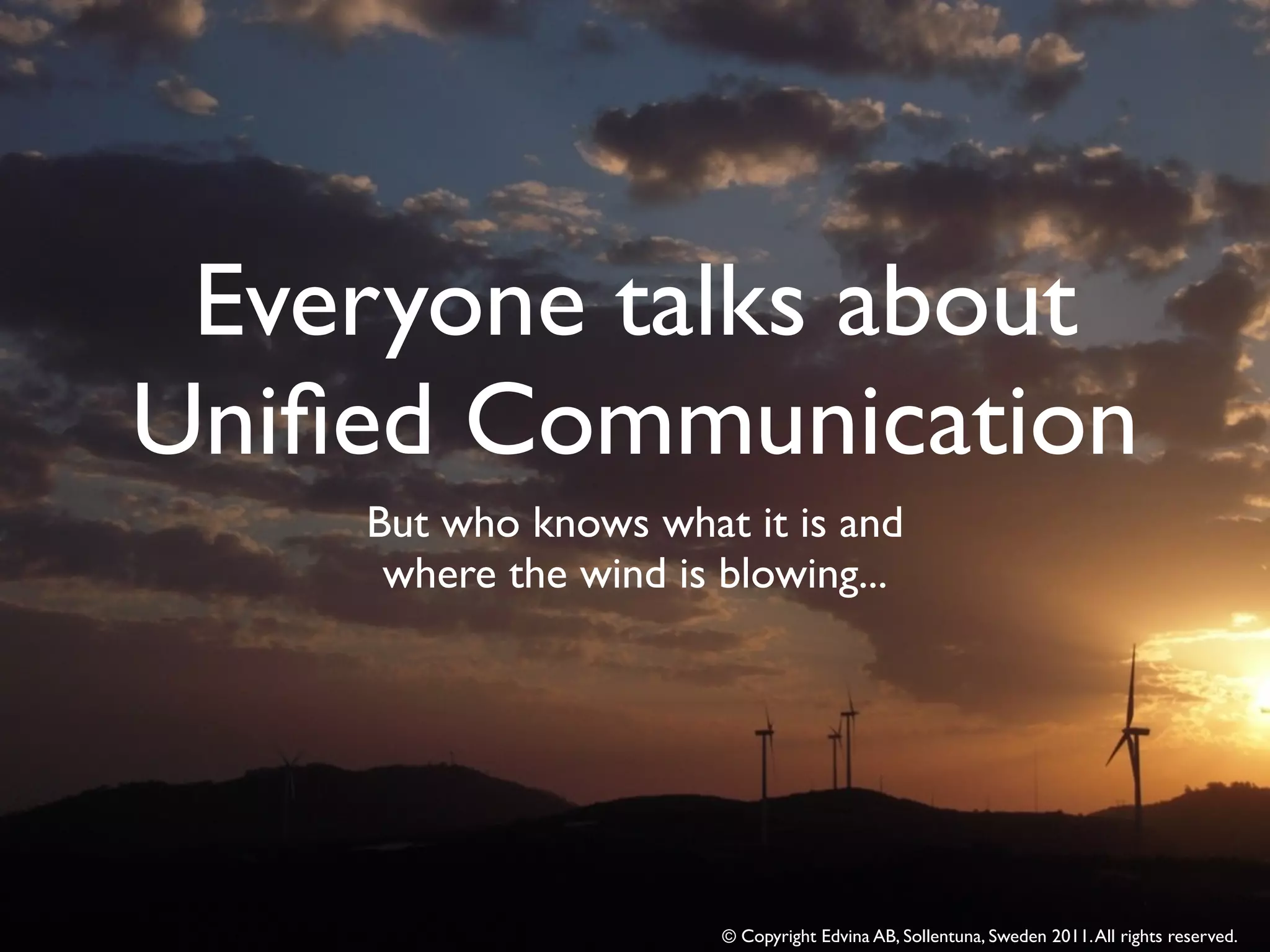Everyone talks about
Uniﬁed Communication
    But who knows what it is and
     where the wind is blowing...




                       © Copyright Edvina AB, Sollentuna, Sweden 2011. All rights reserved.
 