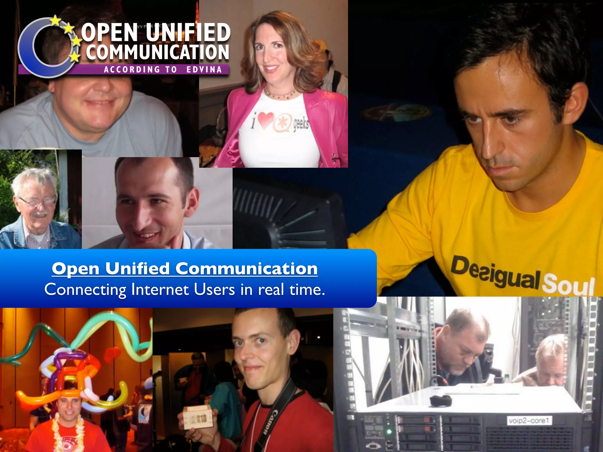 OPEN UNIFIED
                      COMMUNICATION
                            ACCORDING TO            EDVINA




           Open Uniﬁed Communication
          Connecting Internet Users in real time.




© Copyright 2011, Edvina AB, Sollentuna, Sweden. All rights reserved. Approved distribution only. info@edvina.net Edvina AB, Sollentuna, Sweden 2010. All rights reserved.
                                                                                                      © Copyright
 