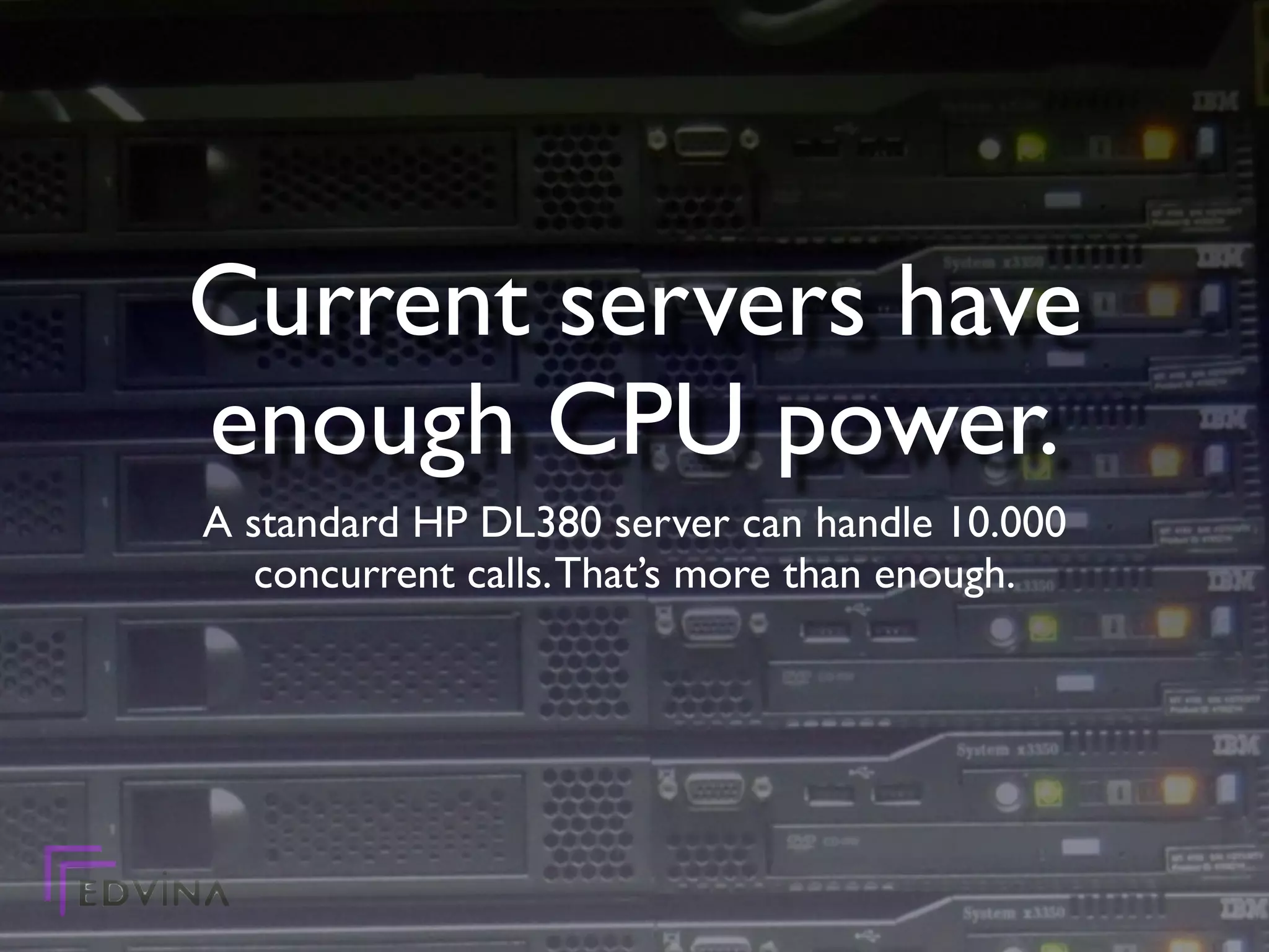 Current servers have
enough CPU power.
A standard HP DL380 server can handle 10.000
   concurrent calls. That’s more than enough.
 