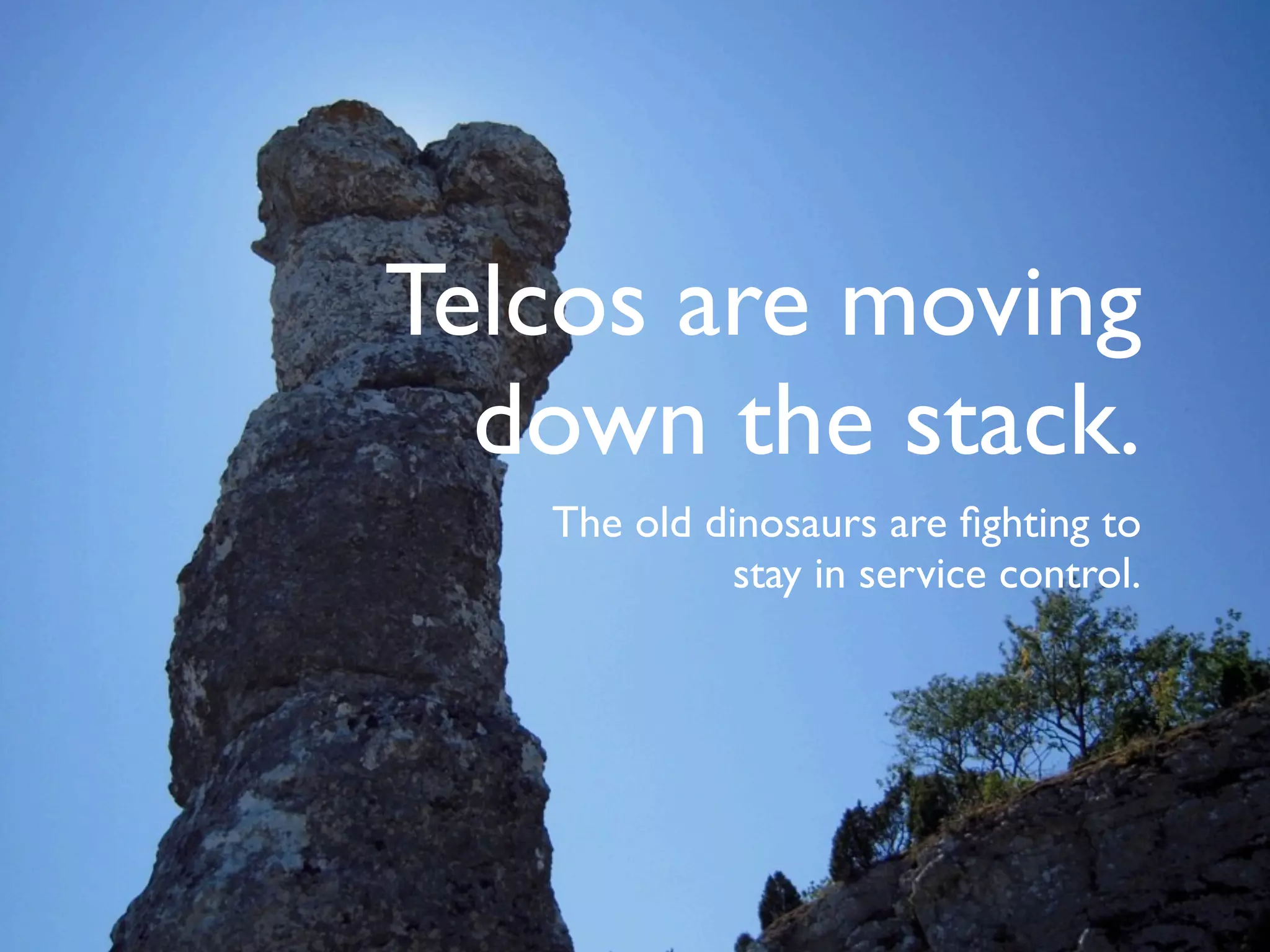 Telcos are moving
  down the stack.
   The old dinosaurs are ﬁghting to
             stay in service control.
 