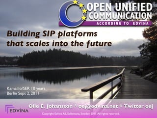 OPEN UNIFIED
                                                          COMMUNICATION
                                                                 ACCORDING TO           EDVINA

Building SIP platforms
that scales into the future




Kamailio/SER 10 years
Berlin Sept 2, 2011


           Olle E. Johansson * oej@edvina.net * Twitter oej
                   Copyright Edvina AB, Sollentuna, Sweden 2011. All rights reserved.
 