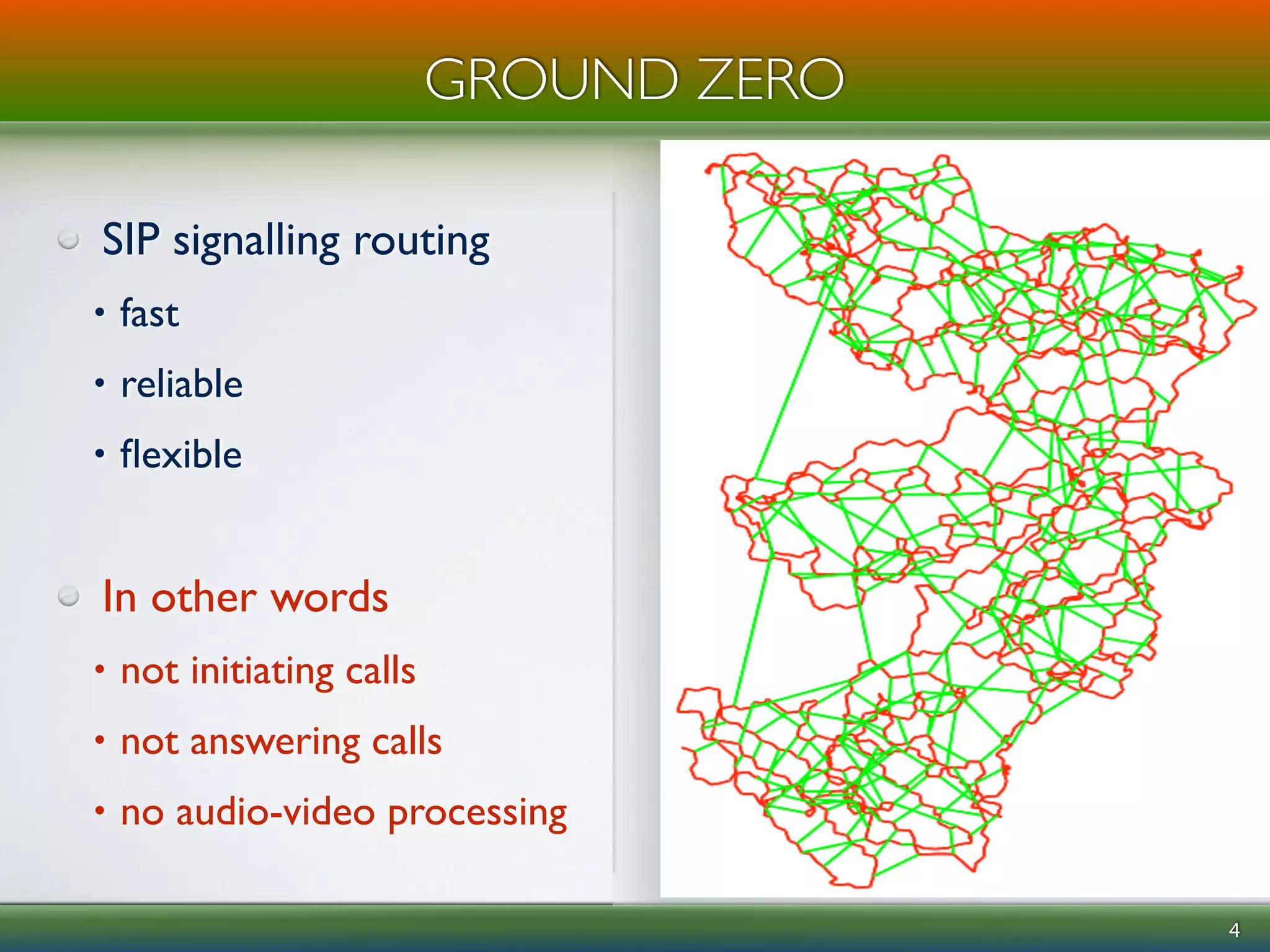 ! 
SIP signalling routing 
• fast 
• reliable 
• flexible 
4 
GROUND ZERO 
In other words 
• not initiating calls 
• not answering calls 
• no audio-video processing 
 
