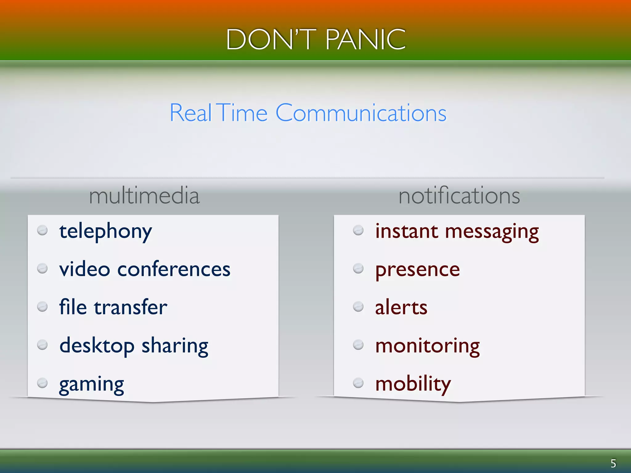 DON’T PANIC 
! 
5 
Real Time Communications 
multimedia notifications 
telephony 
video conferences 
file transfer 
desktop sharing 
gaming 
instant messaging 
presence 
alerts 
monitoring 
mobility 
 