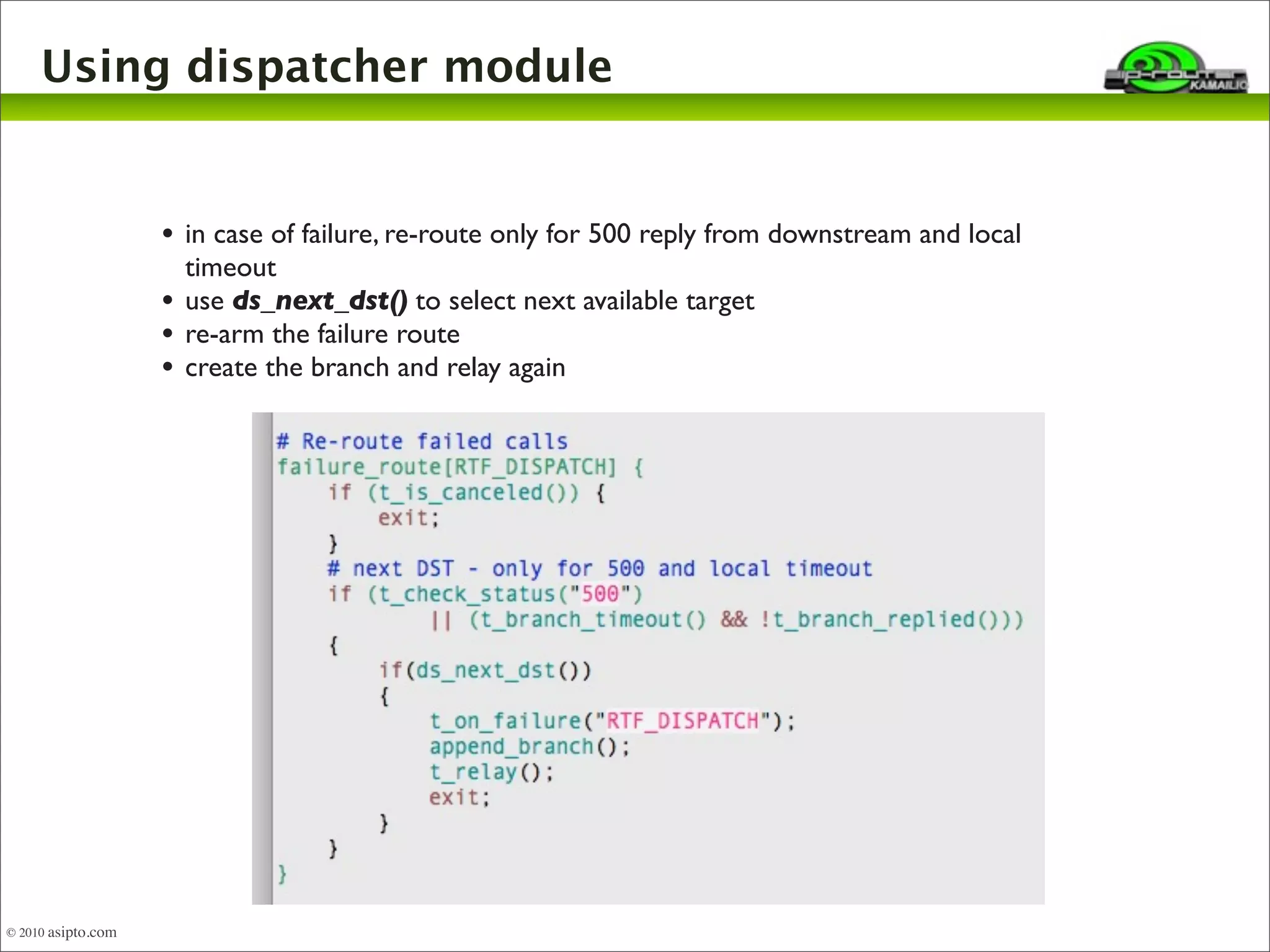 Using dispatcher module 
• in case of failure, re-route only for 500 reply from downstream and local 
timeout 
• use ds_next_dst() to select next available target 
• re-arm the failure route 
• create the branch and relay again 
© 2010 asipto.com 
 