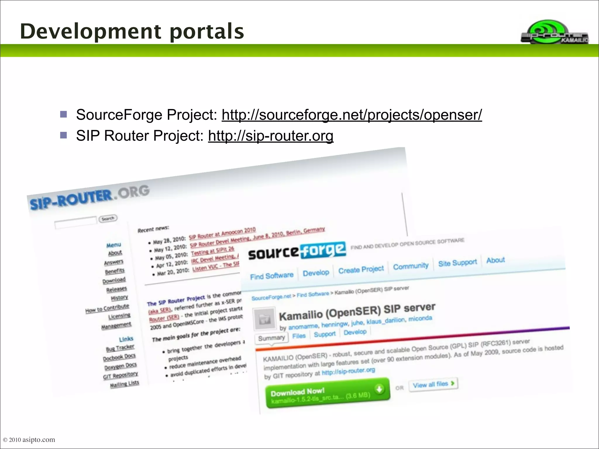 Development portals 
 SourceForge Project: http://sourceforge.net/projects/openser/ 
 SIP Router Project: http://sip-router.org 
4 
© 2010 asipto.com 
 