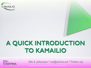 A QUICK INTRODUCTION
TO KAMAILIO
Olle E. Johansson * oej@edvina.net * Twitter oej
Copyright Edvina AB, Sollentuna, Sweden 2013-205 .All rights reserved.V4.2
 
