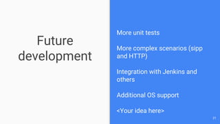 Future
development
More unit tests
More complex scenarios (sipp
and HTTP)
Integration with Jenkins and
others
Additional OS support
<Your idea here>
21
 