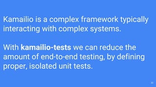 Kamailio is a complex framework typically
interacting with complex systems.
With kamailio-tests we can reduce the
amount of end-to-end testing, by defining
proper, isolated unit tests.
22
 