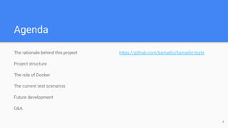 Agenda
The rationale behind this project
Project structure
The role of Docker
The current test scenarios
Future development
Q&A
https://github.com/kamailio/kamailio-tests
4
 