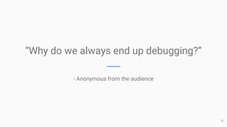 “Why do we always end up debugging?”
- Anonymous from the audience
5
 
