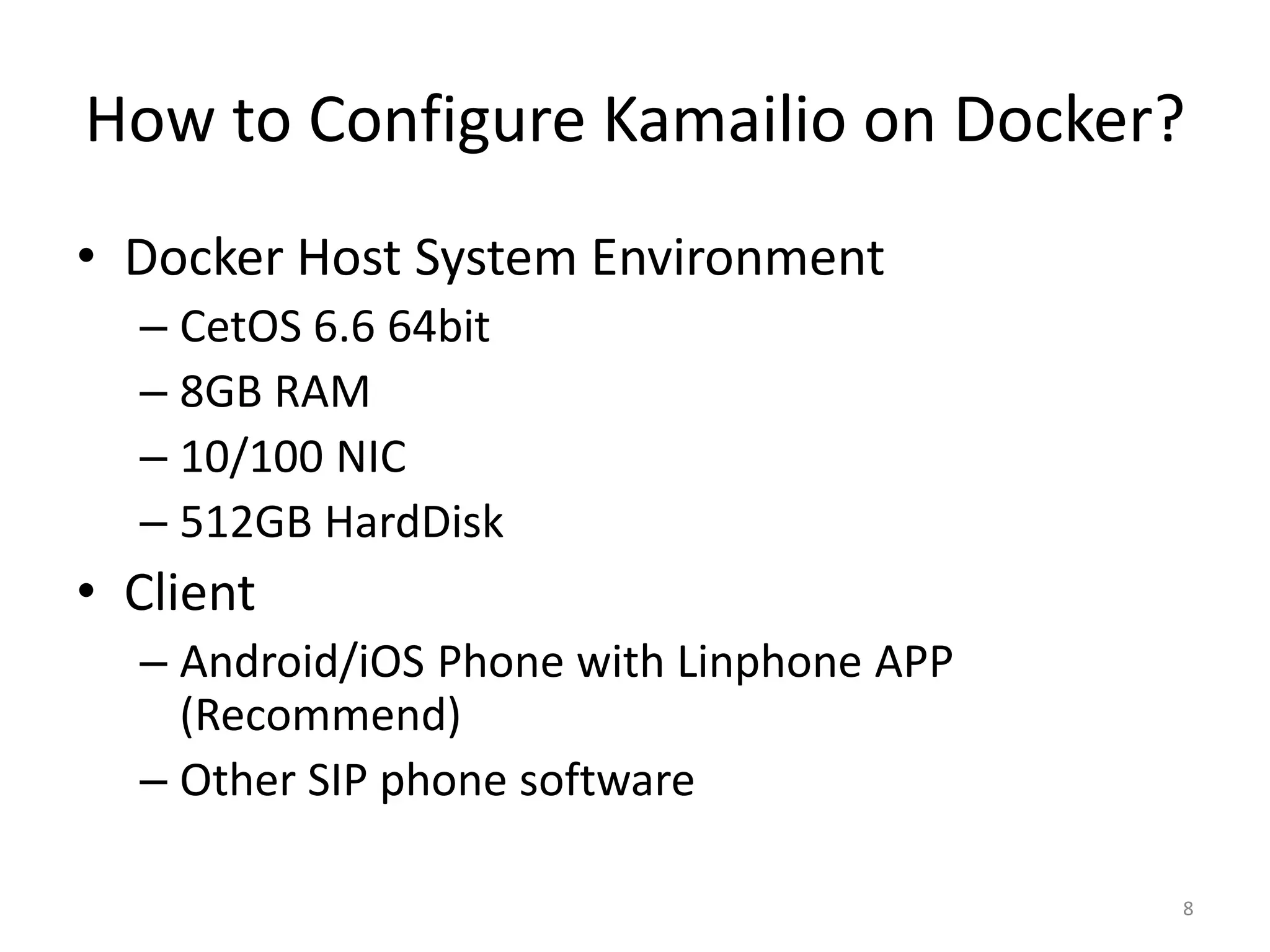 How to Configure Kamailio on Docker?
• Docker Host System Environment
– CetOS 6.6 64bit
– 8GB RAM
– 10/100 NIC
– 512GB HardDisk
• Client
– Android/iOS Phone with Linphone APP
(Recommend)
– Other SIP phone software
8
 