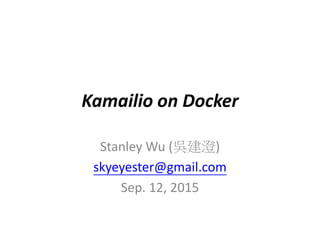 Kamailio on Docker
Stanley Wu (吳建澄)
skyeyester@gmail.com
Sep. 12, 2015
 