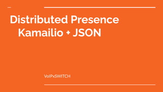 Distributed Presence
Kamailio + JSON
VoIPxSWITCH
 