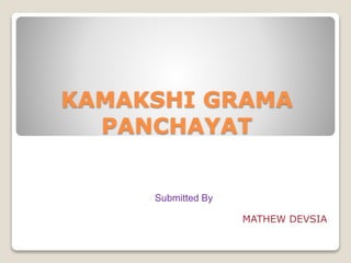 KAMAKSHI GRAMA
PANCHAYAT
Submitted By
MATHEW DEVSIA
 