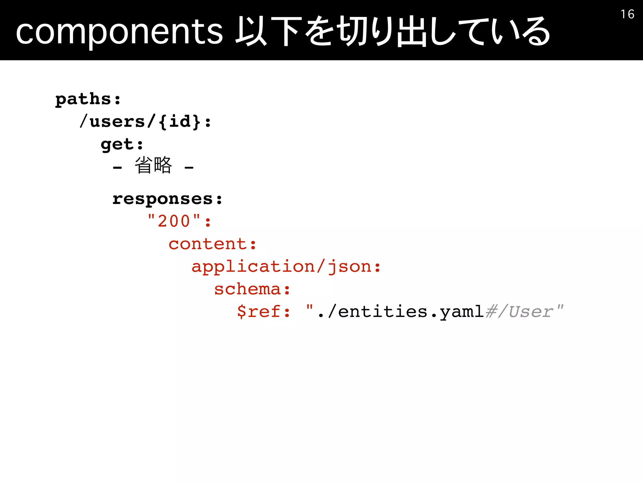 components 以下を切り出している
�16
paths:
/users/{id}:
get:
- -
responses:
"200":
content:
application/json:
schema:
$ref: "./entities.yaml#/User"
 