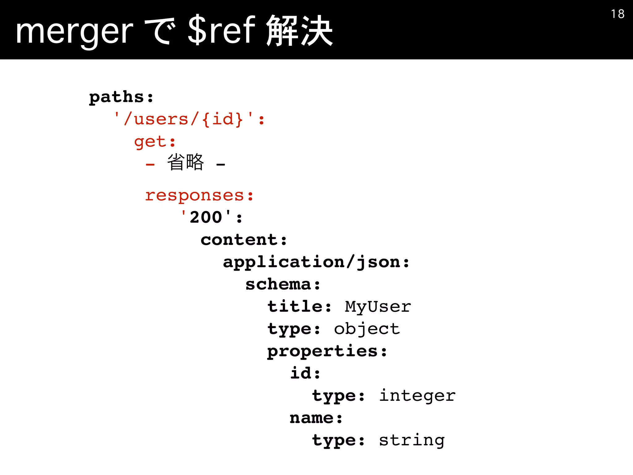 merger で $ref 解決
�18
paths:
'/users/{id}':
get:
- -
responses:
'200':
content:
application/json:
schema:
title: MyUser
type: object
properties:
id:
type: integer
name:
type: string
 