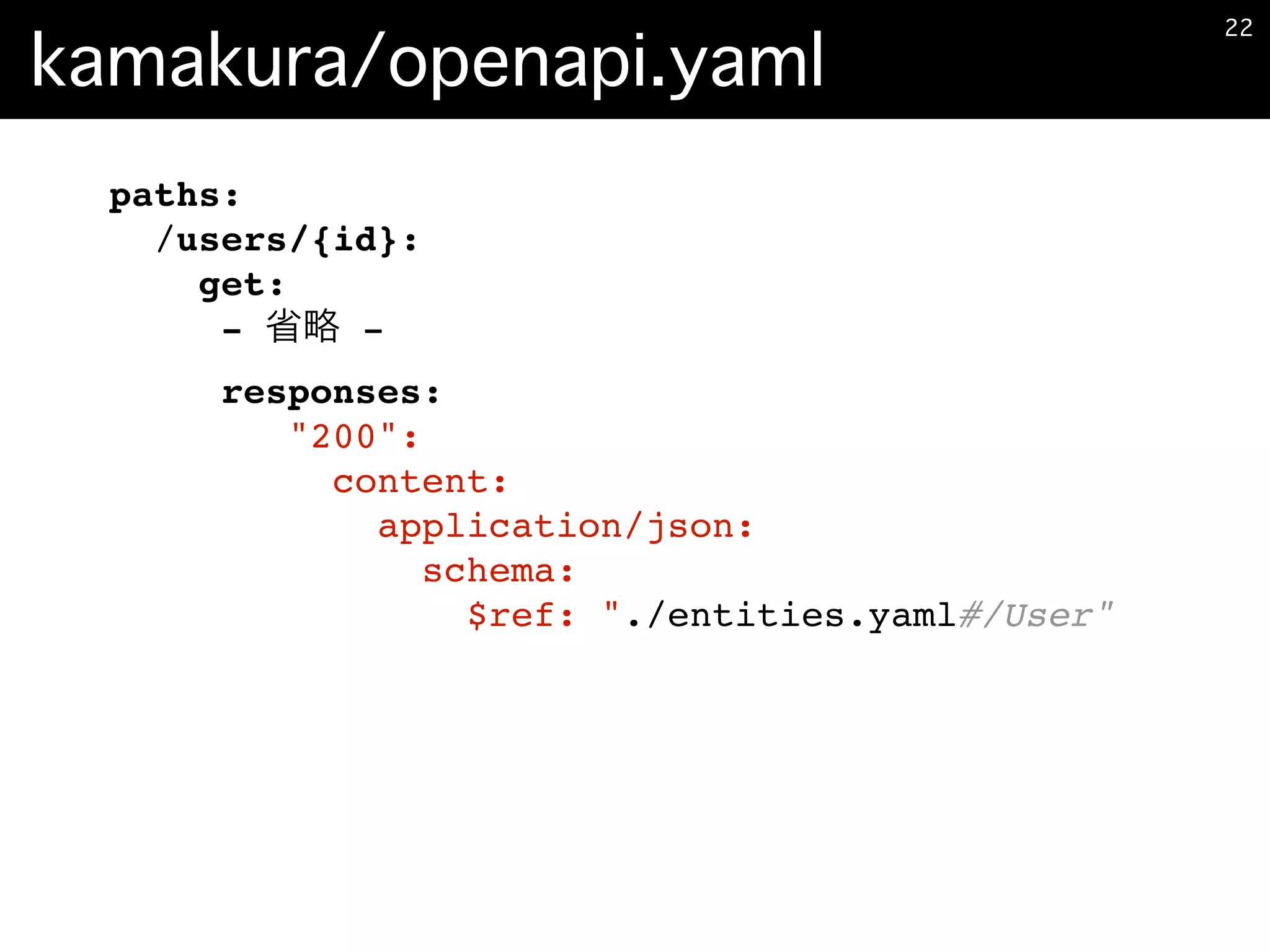 kamakura/openapi.yaml
�22
paths:
/users/{id}:
get:
- -
responses:
"200":
content:
application/json:
schema:
$ref: "./entities.yaml#/User"
 
