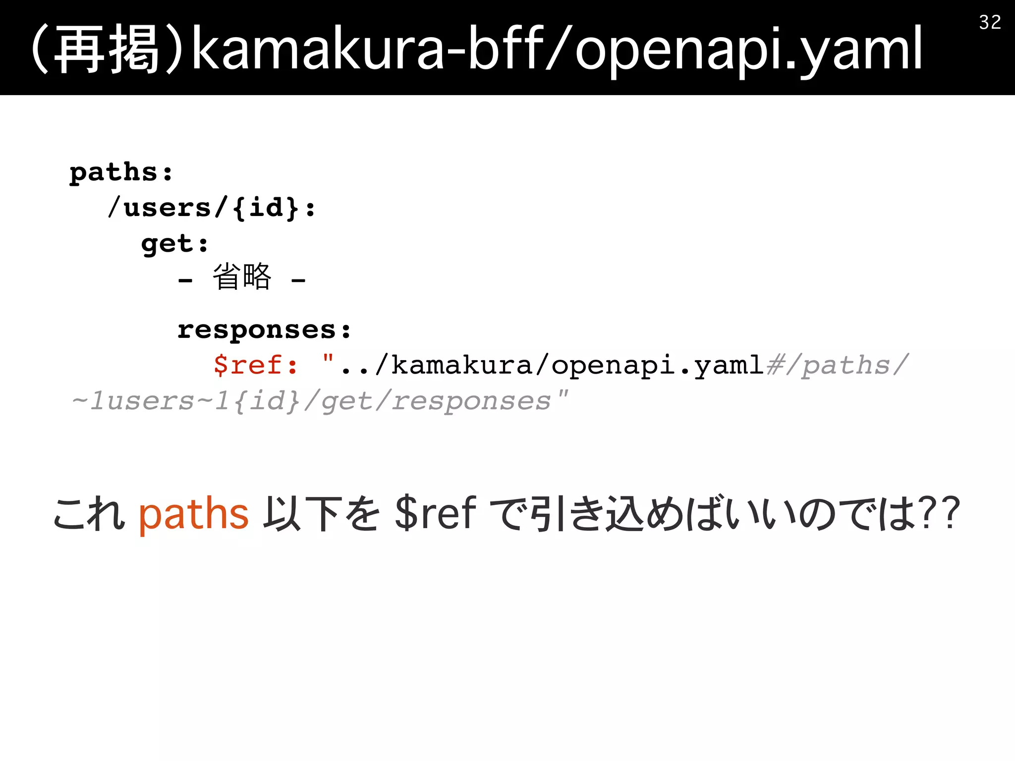 （再掲）kamakura-bff/openapi.yaml
�32
paths:
/users/{id}:
get:
- -
responses:
$ref: "../kamakura/openapi.yaml#/paths/
~1users~1{id}/get/responses"
これ paths 以下を $ref で引き込めばいいのでは??
 