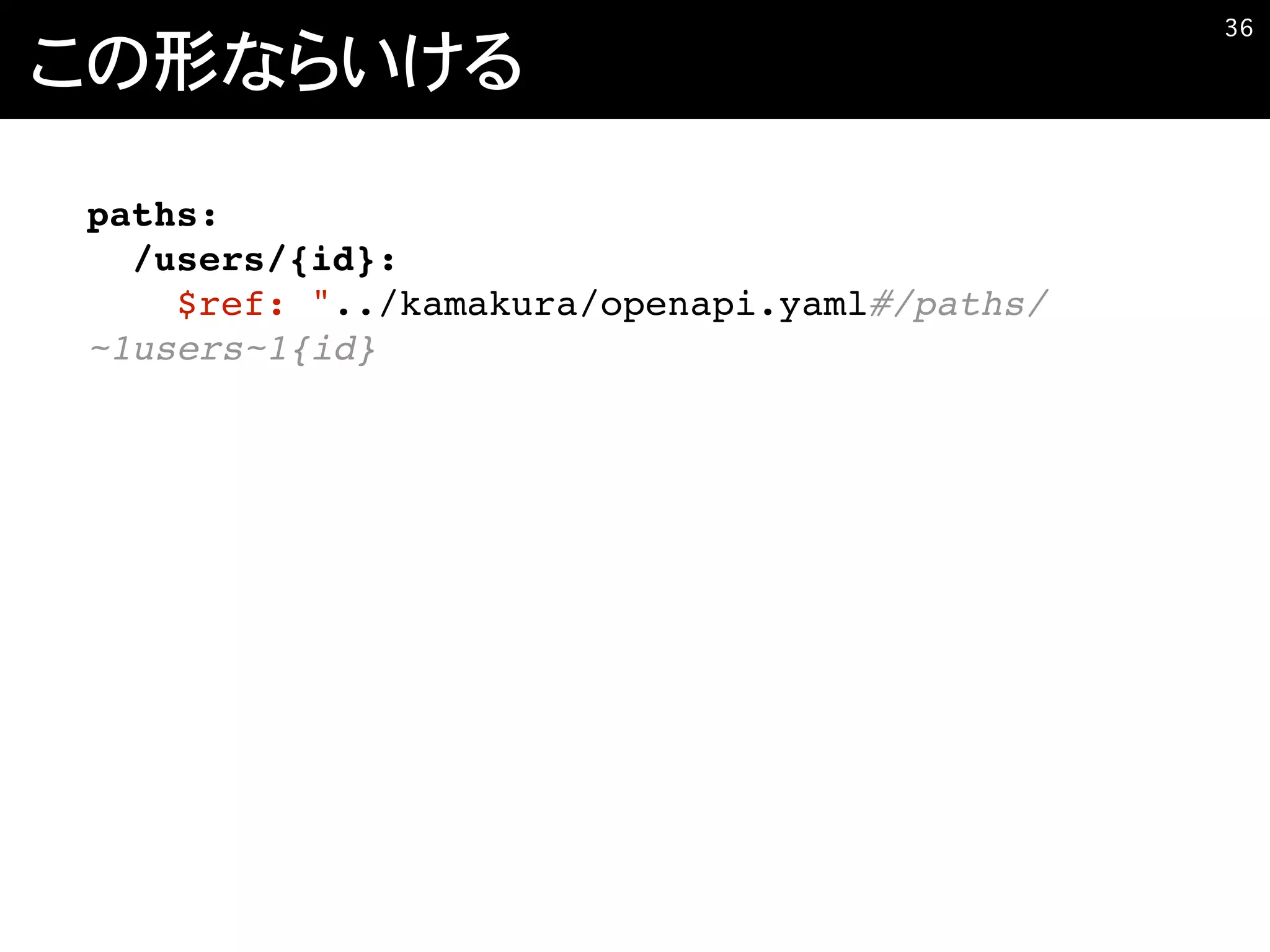 この形ならいける
�36
paths:
/users/{id}:
$ref: "../kamakura/openapi.yaml#/paths/
~1users~1{id}
 