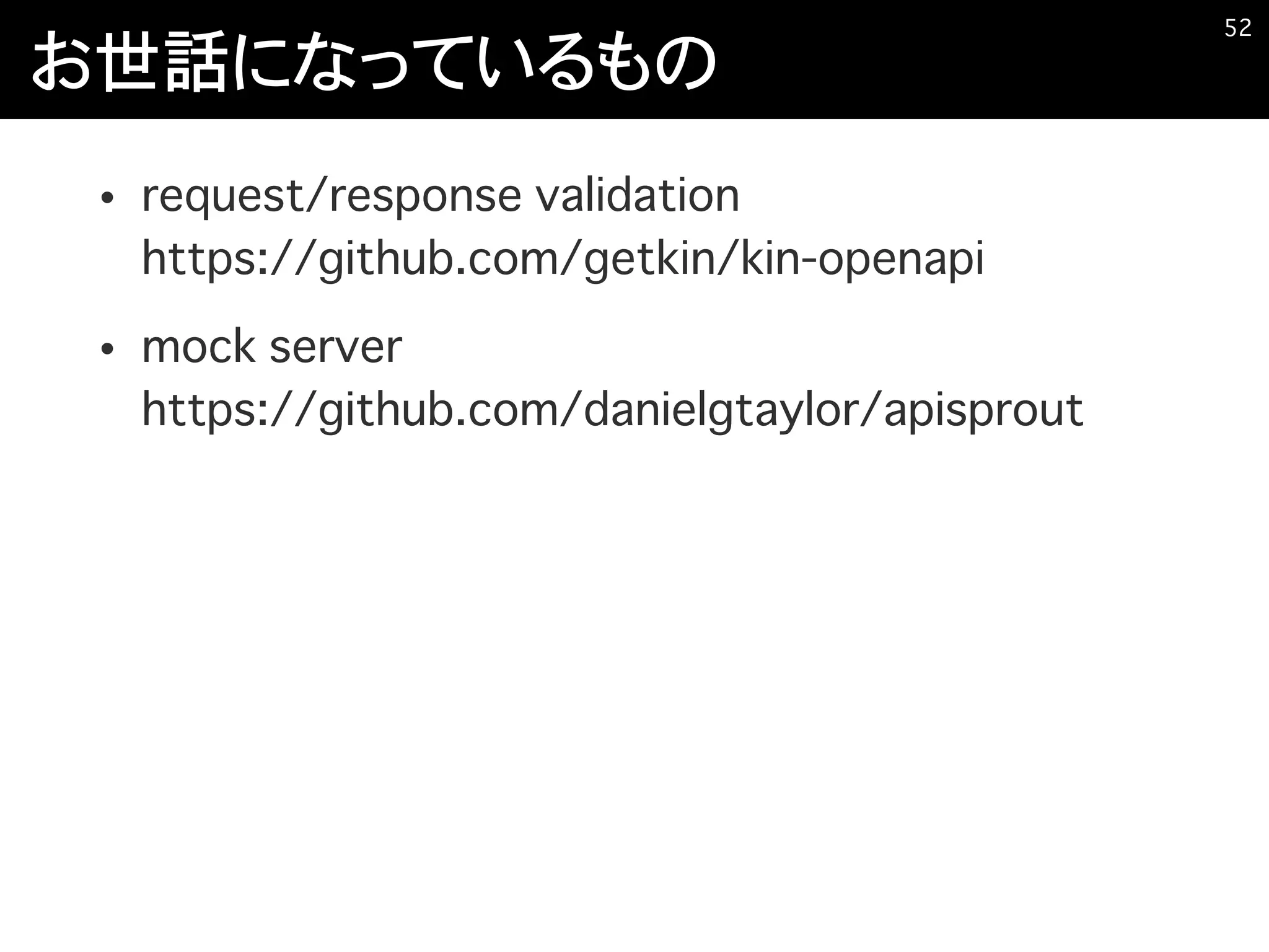 お世話になっているもの
• request/response validation 
https://github.com/getkin/kin-openapi
• mock server 
https://github.com/danielgtaylor/apisprout
�52
 