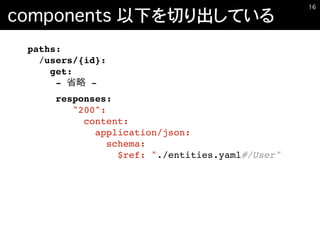 components 以下を切り出している
�16
paths:
/users/{id}:
get:
- -
responses:
"200":
content:
application/json:
schema:
$ref: "./entities.yaml#/User"
 