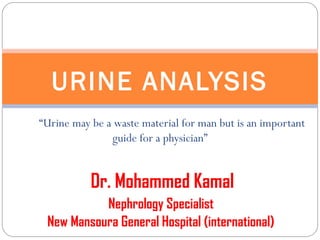 “Urine may be a waste material for man but is an important
guide for a physician”
Dr. Mohammed Kamal
Nephrology Specialist
New Mansoura General Hospital (international)
URINE ANALYSIS
 