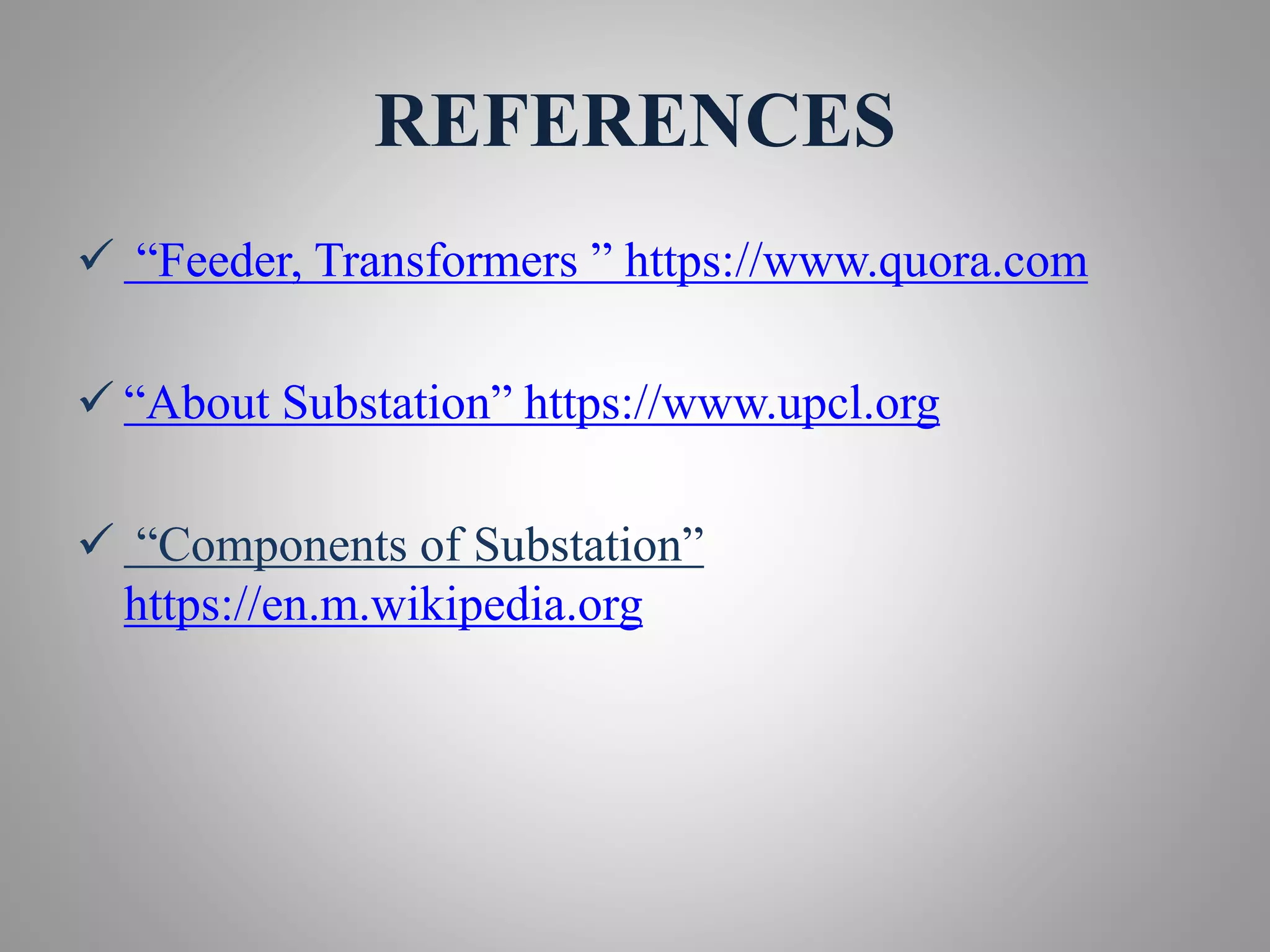 REFERENCES
 “Feeder, Transformers ” https://www.quora.com
 “About Substation” https://www.upcl.org
 “Components of Substation”
https://en.m.wikipedia.org
 
