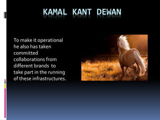 KAMAL KANT DEWAN
To make it operational
he also has taken
committed
collaborations from
different brands to
take part in the running
of these infrastructures.
 