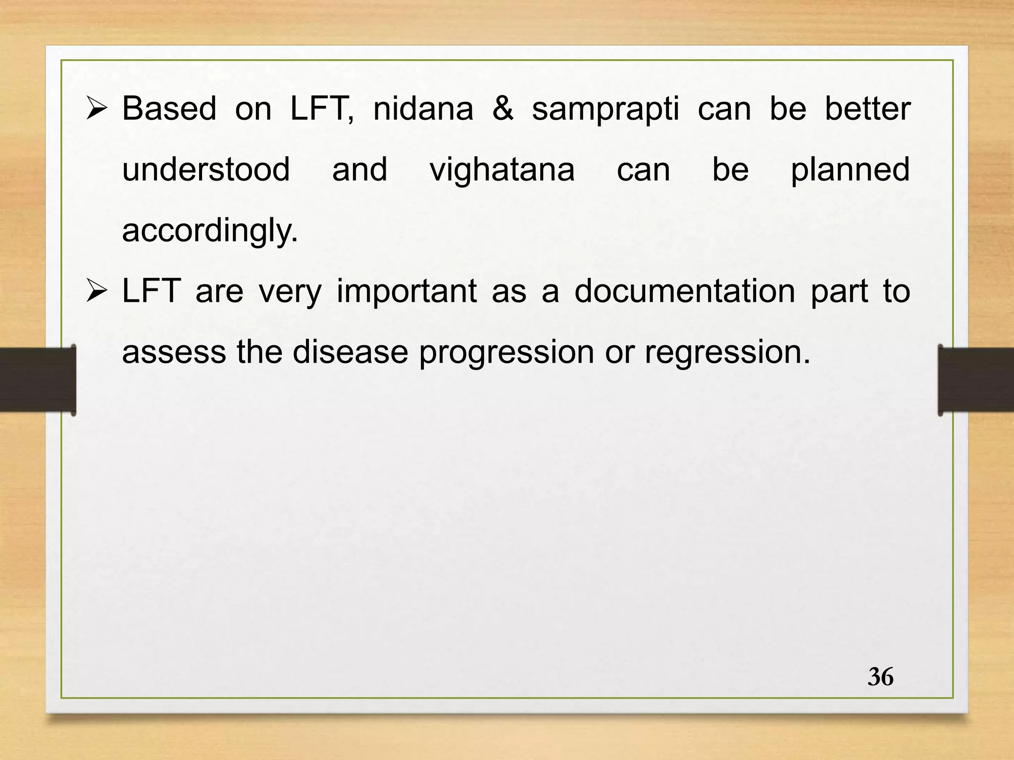  Based on LFT, nidana & samprapti can be better
understood and vighatana can be planned
accordingly.
 LFT are very important as a documentation part to
assess the disease progression or regression.
36
 