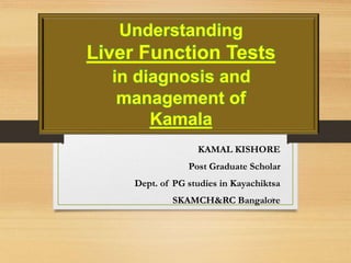 Understanding
Liver Function Tests
in diagnosis and
management of
Kamala
KAMAL KISHORE
Post Graduate Scholar
Dept. of PG studies in Kayachiktsa
SKAMCH&RC Bangalore0
 