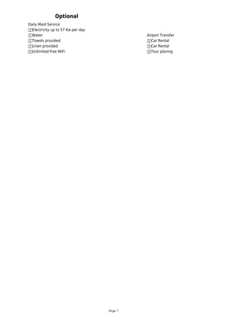 Daily Maid Service
		Electricity up to 57 Kw per day
		Water
		Towels provided
		Linen provided
		Unlimited free WiFi
Optional
Airport Transfer
		Car Rental
		Car Rental
		Tour planing
Page 7
 