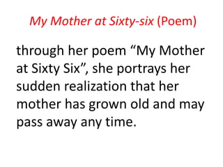 My Mother at Sixty-six (Poem)
through her poem “My Mother
at Sixty Six”, she portrays her
sudden realization that her
mother has grown old and may
pass away any time.
 