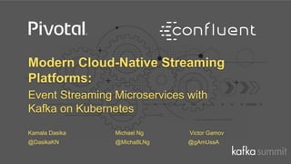 Modern Cloud-Native Streaming
Platforms:
Event Streaming Microservices with
Kafka on Kubernetes
Kamala Dasika Michael Ng Victor Gamov
@DasikaKN @Micha8LNg @gAmUssA
 