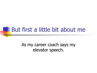 But first a little bit about me As my career coach says my elevator speech. 