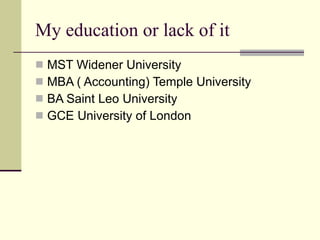 My education or lack of it MST Widener University MBA ( Accounting) Temple University BA Saint Leo University GCE University of London 