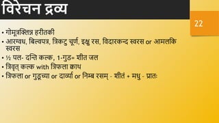 हवरेचन द्रव्य
• गोमूत्रक्तिन्न हरीिकी
• आरग्वध, नबल्वपत्र, नत्रकटु िूणव, इक्षु रस, नर्दारकन्द स्वरस or आमलनक
स्वरस
• ½ पल- दक्तन्त कल्क, 1-गुड= शीि जल
• नत्रर्ृि् कल्क with नत्रफला क्वार्थ
• नत्रफला or गुड
ू च्या or दाव्याव or निम्ब रसम् – शीिं + मधु – प्राििः
22
 