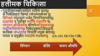 िलीमक हचहकत्सा
• गुड
ू िीस्वरसक्षीरसानधिं मानहषं घृिम्||
स नपबेक्तरिर्ृिां नस्नग्धो रसेिामलकस्य िु|
नर्ररिो मधुरप्रायं भजेि् नपतानिलापहम्||
द्राक्षालेहं ि पूर्ोिं सपींनष मधुरानण ि|
यापिाि् क्षीरबस्तींश्च शीलयेत्सािुर्ासिाि्||
मािीकाररष्टयोगांश्च नपबेद् युक्त्याऽनिर्ृद्धये|
कानसक
ं िाभयालेहं नपप्पलीं मधुक
ं बलाम्||
पयसा ि प्रयुिीि यर्थादोषं यर्थाबलम्| (ch.chi.16134-138)
27
शमन औषहर्
र्क्ति
हवरेचन
 