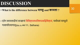 DISCUSSION
• What is the difference between पाण्ु and कामला ?
• एिेि कामलादीिां सञ्ज्ञािां नर्नशष्टार्स्र्थानर्षयत्वानिनशष्टत्वं, पयावयत्वं पाण्डुरो
गत्वापररत्यागाि्|(su.u.44/11. Dalhana)
30
 