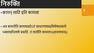 हनरुक्ति
•कामि् लानि इनि कामला
• अत्र कामलेनि कामशब्दोऽयं साधारणशब्दनर्शेषात्स्वल्पे
भक्त्ताद्यनभलाषे प्रर्िविे, िं लािीनि कामला॥(हाराणिन्द्र)
6
 