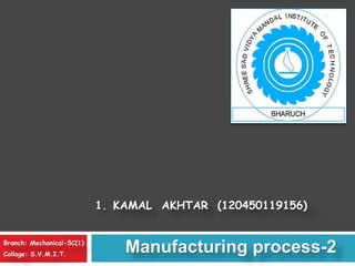 Branch: Mechanical-5C(1)
Collage: S.V.M.I.T.
1. KAMAL AKHTAR (120450119156)
Manufacturing process-2
1
 