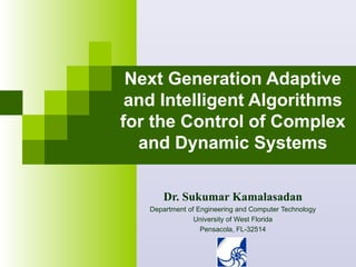 Next Generation Adaptive
 and Intelligent Algorithms
for the Control of Complex
  and Dynamic Systems

       Dr. Sukumar Kamalasadan
   Department of Engineering and Computer Technology
                University of West Florida
                  Pensacola, FL-32514
 