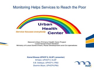 Monitoring Helps Services to Reach the Poor Kamal Biswas UPHCP II, HLSP ( presenter) M Kabir, UPHCP II, HLSP A.B. Siddique, UPHCP II, PMU Sharmin Mizan, UPHCPII,PMU 