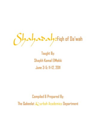 Shahadah:Fiqh of Da’wah
Taught By:
Shaykh Kamal ElMekki
June 3-5; 11-12, 2011
Compiled & Prepared By:
The Qabeelat Durbah Academics Department
 